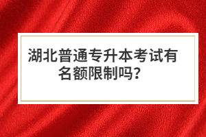 湖北普通專升本考試有名額限制嗎？