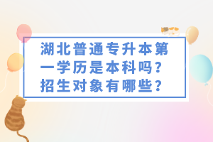 湖北普通專升本第一學(xué)歷是本科嗎？招生對象有哪些？