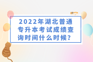 2022年湖北普通專升本考試成績(jī)查詢時(shí)間什么時(shí)候？