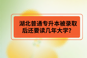 湖北普通專升本被錄取后還要讀幾年大學(xué)？