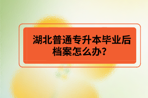 湖北普通專升本畢業(yè)后檔案怎么辦？