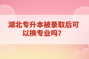 湖北專升本被錄取后可以換專業(yè)嗎？