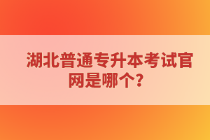 湖北普通專升本考試官網(wǎng)是哪個？