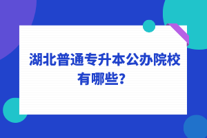 湖北普通專升本公辦院校有哪些？