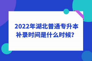 2022年湖北普通專升本補(bǔ)錄時間是什么時候？