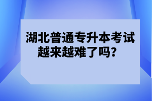 湖北普通專升本考試越來越難了嗎？