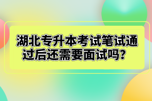 湖北專升本考試筆試通過后還需要面試嗎？