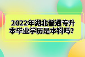 2022年湖北普通專升本畢業(yè)學歷是本科嗎？