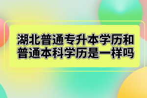 湖北普通專升本學(xué)歷和普通本科學(xué)歷是一樣嗎？