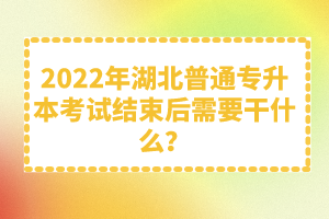 2022年湖北普通專升本考試結(jié)束后需要干什么？