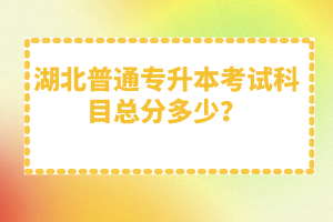 湖北普通專升本考試科目總分多少？