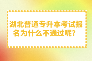 湖北普通專升本考試報(bào)名為什么不通過呢？