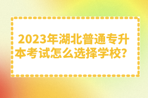 2023年湖北普通專升本考試怎么選擇學(xué)校？