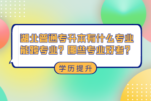 湖北普通專升本有什么專業(yè)能跨專業(yè)？哪些專業(yè)好考？