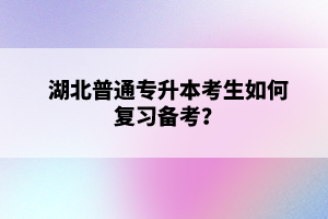 湖北普通專升本考生如何復(fù)習(xí)備考？