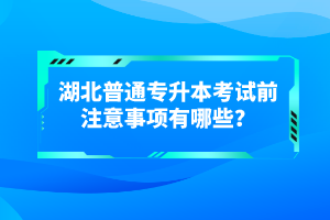 湖北普通專升本考試前注意事項有哪些？