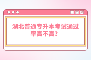 湖北普通專升本考試通過率高不高？