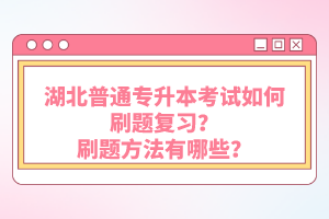 湖北普通專升本考試如何刷題復(fù)習(xí)？刷題方法有哪些？