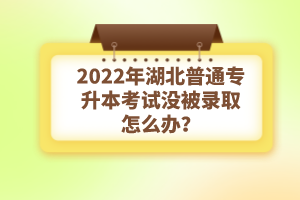 2022年湖北普通專升本考試沒被錄取怎么辦？