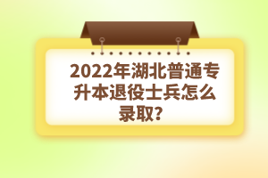 2022年湖北普通專升本退役士兵怎么錄??？