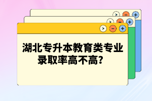 湖北專升本教育類專業(yè)錄取率高不高？競(jìng)爭(zhēng)壓力大嗎？