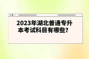 2023年湖北普通專(zhuān)升本考試科目有哪些？