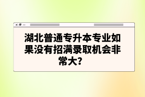 湖北普通專升本專業(yè)如果沒有招滿錄取機會非常大？