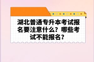 湖北普通專升本考試報(bào)名要注意什么？哪些考試不能報(bào)名？