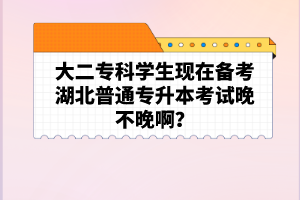 大二專科學(xué)生現(xiàn)在備考湖北普通專升本考試晚不晚??？