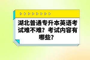 湖北普通專升本英語考試難不難？考試內(nèi)容有哪些？