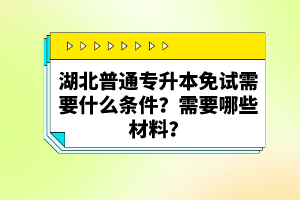 湖北普通專升本免試需要什么條件？需要哪些材料？