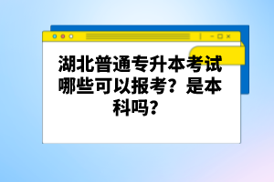 湖北普通專升本考試哪些可以報考？是本科嗎？