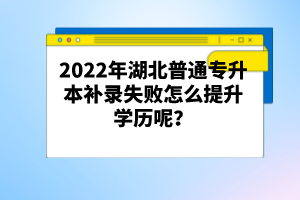 2022年湖北普通專升本補(bǔ)錄失敗怎么提升學(xué)歷呢？