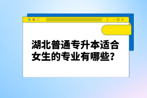 湖北普通專升本適合女生的專業(yè)有哪些？