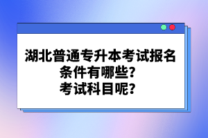 湖北普通專升本考試報名條件有哪些？考試科目呢？