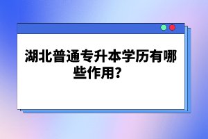 湖北普通專升本學歷有哪些作用？