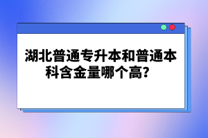 湖北普通專升本和普通本科含金量哪個(gè)高？