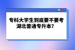 ?？拼髮W(xué)生到底要不要考湖北普通專升本？