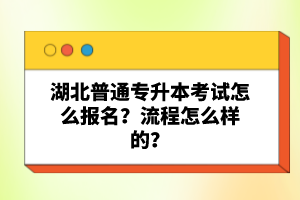 湖北普通專升本考試怎么報名？流程怎么樣的？