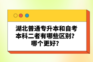 湖北普通專升本和自考本科二者有哪些區(qū)別？哪個更好？