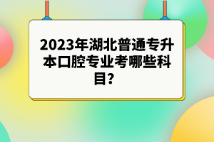 2023年湖北普通專升本口腔專業(yè)考哪些科目？參考目錄有哪些？