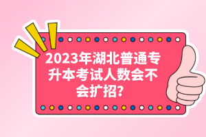 2023年湖北普通專升本考試人數(shù)會不會擴招？