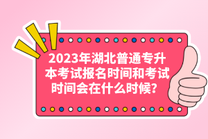 2023年湖北普通專升本考試報名時間和考試時間會在什么時候？