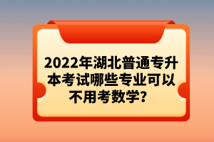 2022年湖北普通專升本考試哪些專業(yè)可以不用考數(shù)學？