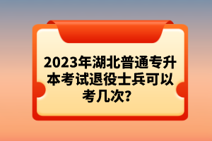 2023年湖北普通專升本考試退役士兵可以考幾次？