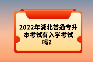 2022年湖北普通專升本考試有入學考試嗎？