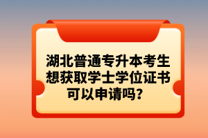 湖北普通專升本考生想獲取學士學位證書可以申請嗎？