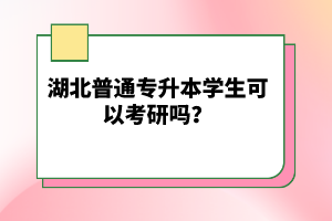 湖北普通專升本學(xué)生可以考研嗎？