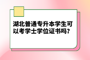 湖北普通專升本學(xué)生可以考學(xué)士學(xué)位證書嗎？