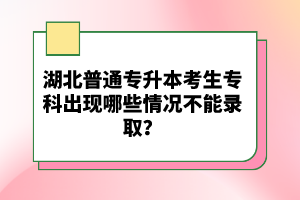 湖北普通專升本考生?？瞥霈F(xiàn)哪些情況不能錄??？